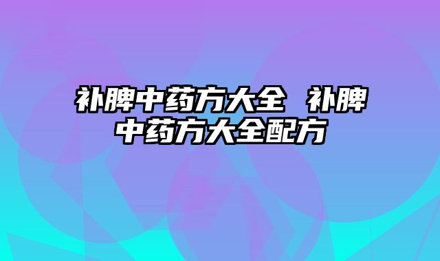 补脾中药方大全 补脾中药方大全配方