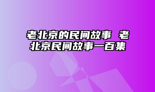 老北京的民间故事 老北京民间故事一百集