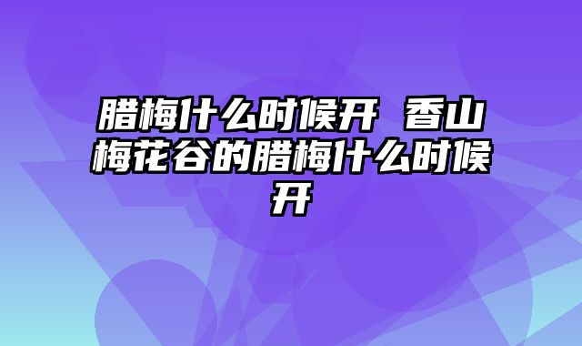 腊梅什么时候开 香山梅花谷的腊梅什么时候开