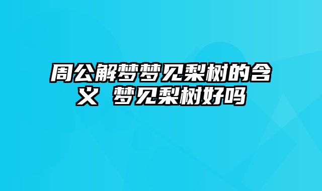 周公解梦梦见梨树的含义 梦见梨树好吗