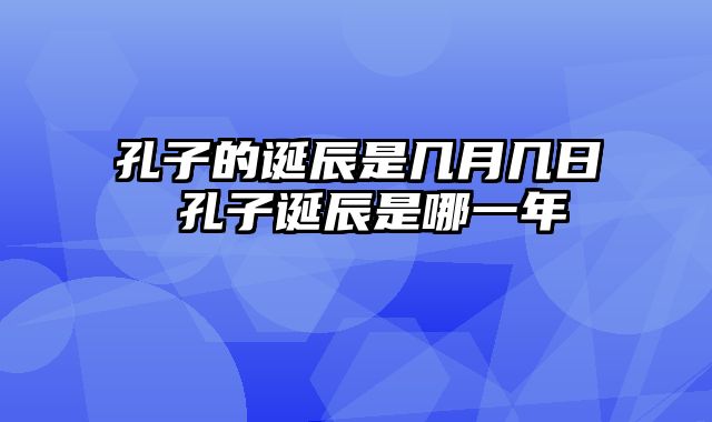 孔子的诞辰是几月几日 孔子诞辰是哪一年