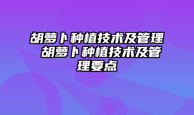 胡萝卜种植技术及管理 胡萝卜种植技术及管理要点