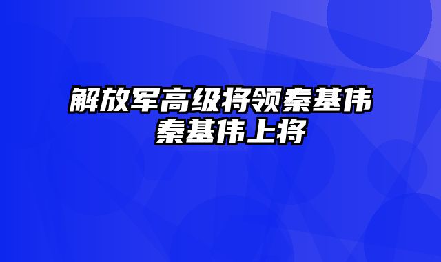 解放军高级将领秦基伟 秦基伟上将