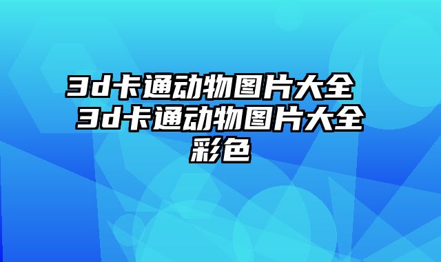 3d卡通动物图片大全 3d卡通动物图片大全彩色