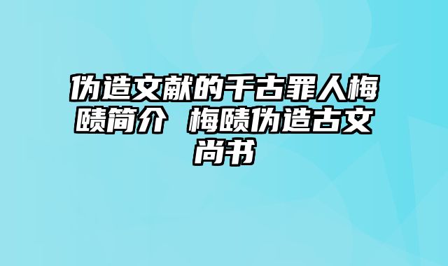 伪造文献的千古罪人梅赜简介 梅赜伪造古文尚书