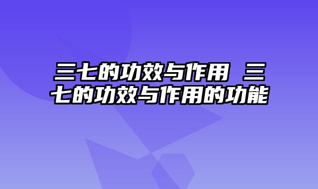 三七的功效与作用 三七的功效与作用的功能