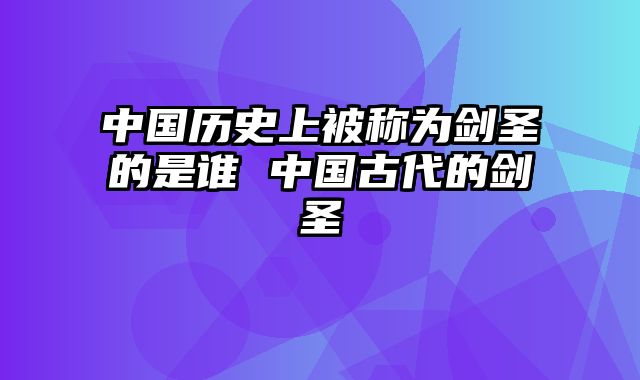 中国历史上被称为剑圣的是谁 中国古代的剑圣