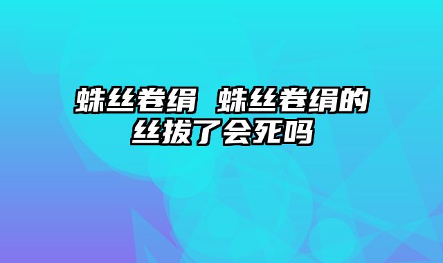 蛛丝卷绢 蛛丝卷绢的丝拔了会死吗