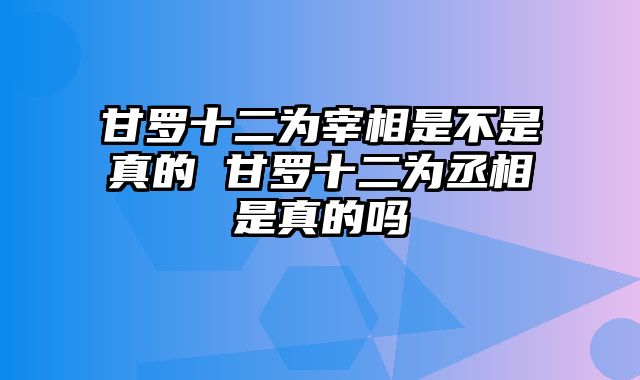 甘罗十二为宰相是不是真的 甘罗十二为丞相是真的吗