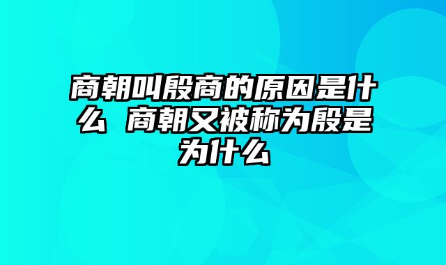 商朝叫殷商的原因是什么 商朝又被称为殷是为什么