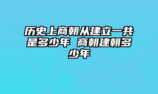 历史上商朝从建立一共是多少年 商朝建朝多少年