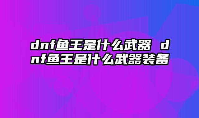 dnf鱼王是什么武器 dnf鱼王是什么武器装备