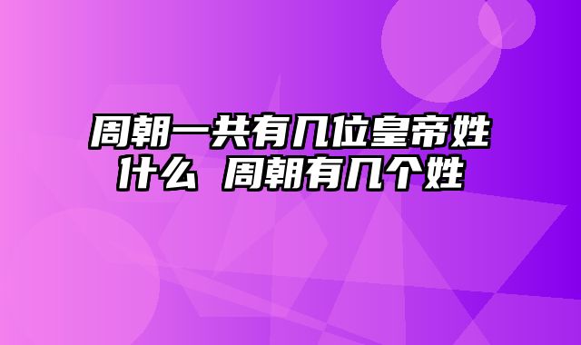 周朝一共有几位皇帝姓什么 周朝有几个姓