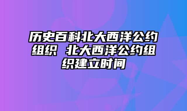 历史百科北大西洋公约组织 北大西洋公约组织建立时间