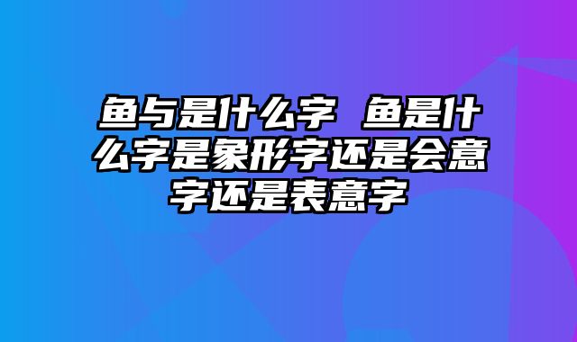 鱼与是什么字 鱼是什么字是象形字还是会意字还是表意字