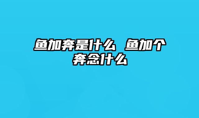 鱼加奔是什么 鱼加个奔念什么