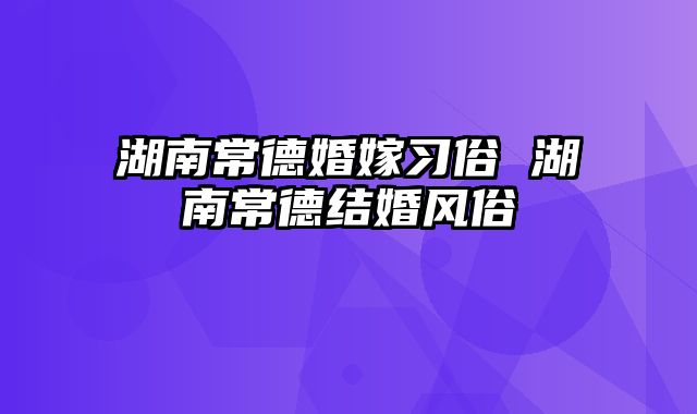 湖南常德婚嫁习俗 湖南常德结婚风俗