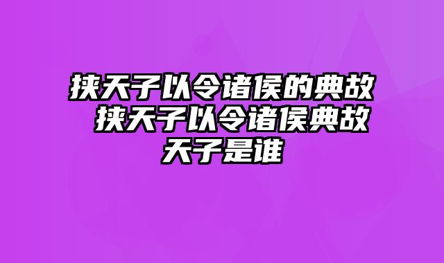 挟天子以令诸侯的典故 挟天子以令诸侯典故天子是谁