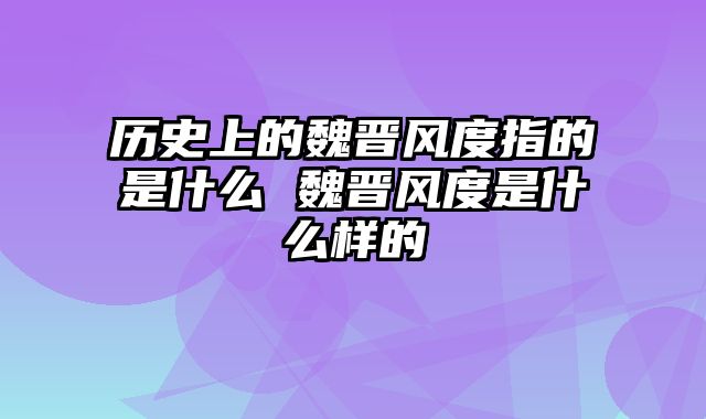 历史上的魏晋风度指的是什么 魏晋风度是什么样的