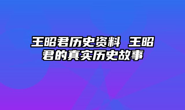 王昭君历史资料 王昭君的真实历史故事