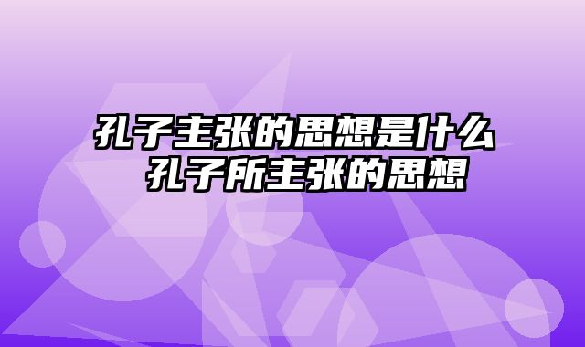 孔子主张的思想是什么 孔子所主张的思想