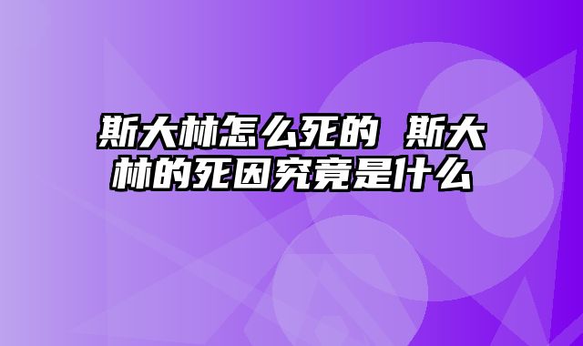 斯大林怎么死的 斯大林的死因究竟是什么