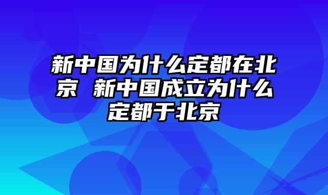 新中国为什么定都在北京 新中国成立为什么定都于北京