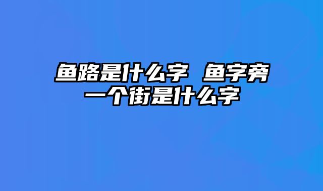 鱼路是什么字 鱼字旁一个街是什么字