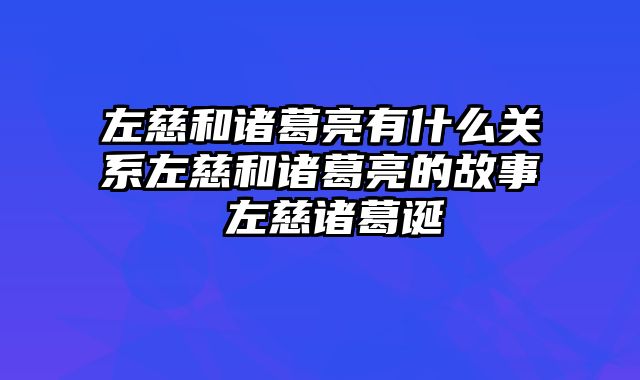 左慈和诸葛亮有什么关系左慈和诸葛亮的故事 左慈诸葛诞