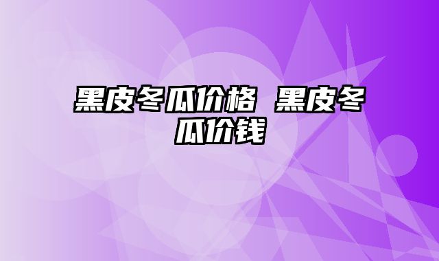 黑皮冬瓜价格 黑皮冬瓜价钱