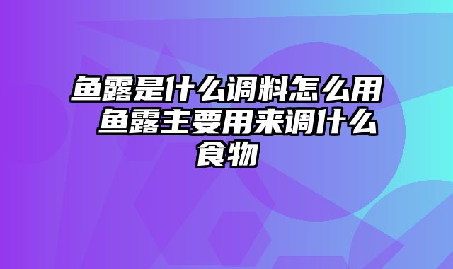 鱼露是什么调料怎么用 鱼露主要用来调什么食物