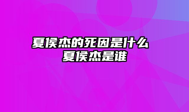 夏侯杰的死因是什么 夏侯杰是谁