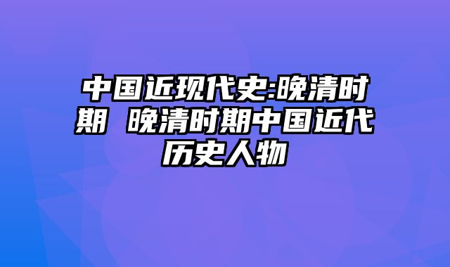 中国近现代史:晚清时期 晚清时期中国近代历史人物