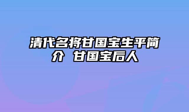 清代名将甘国宝生平简介 甘国宝后人