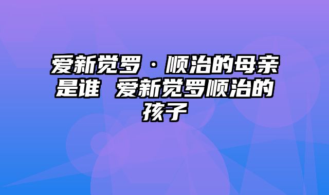 爱新觉罗·顺治的母亲是谁 爱新觉罗顺治的孩子 