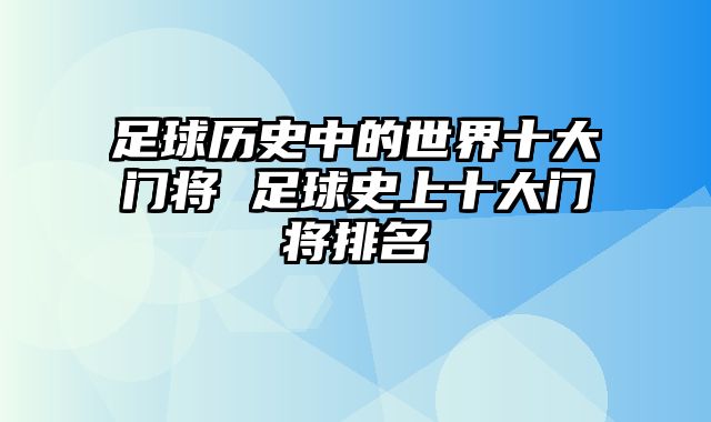 足球历史中的世界十大门将 足球史上十大门将排名