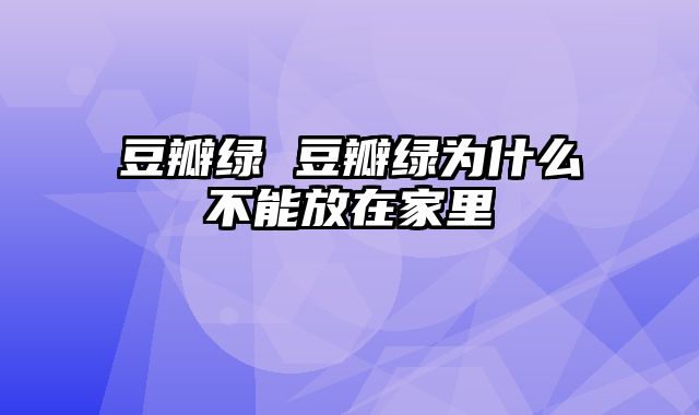 豆瓣绿 豆瓣绿为什么不能放在家里