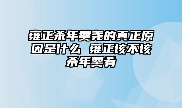 雍正杀年羹尧的真正原因是什么 雍正该不该杀年羹肴