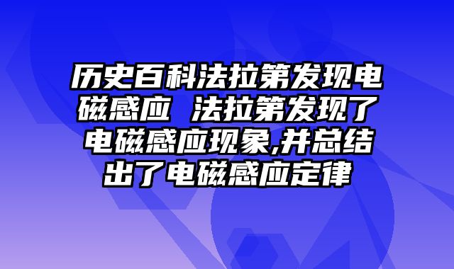 历史百科法拉第发现电磁感应 法拉第发现了电磁感应现象,并总结出了电磁感应定律