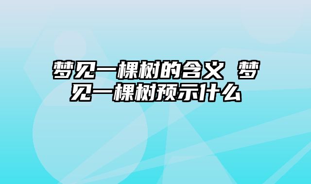 梦见一棵树的含义 梦见一棵树预示什么