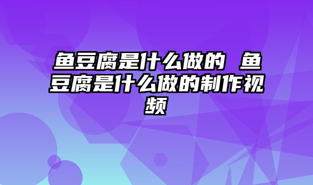 鱼豆腐是什么做的 鱼豆腐是什么做的制作视频