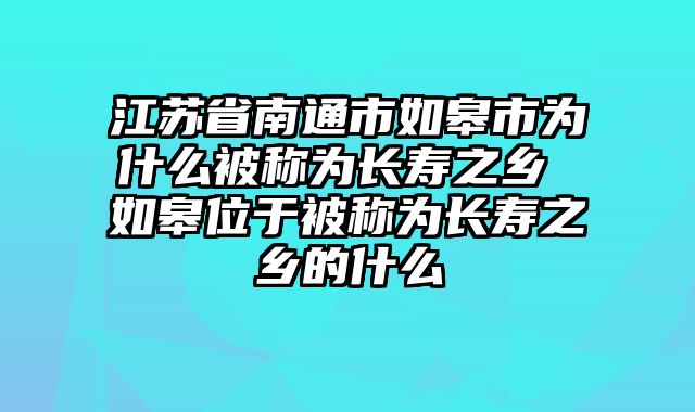 江苏省南通市如皋市为什么被称为长寿之乡 如皋位于被称为长寿之乡的什么