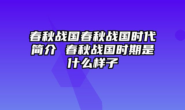 春秋战国春秋战国时代简介 春秋战国时期是什么样子