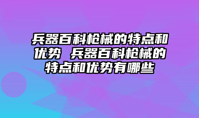 兵器百科枪械的特点和优势 兵器百科枪械的特点和优势有哪些