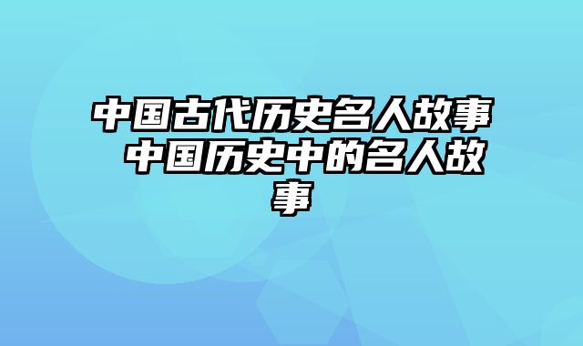 中国古代历史名人故事 中国历史中的名人故事