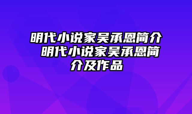 明代小说家吴承恩简介 明代小说家吴承恩简介及作品