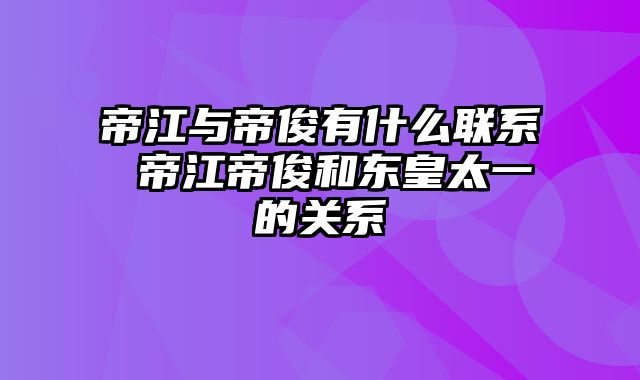 帝江与帝俊有什么联系 帝江帝俊和东皇太一的关系