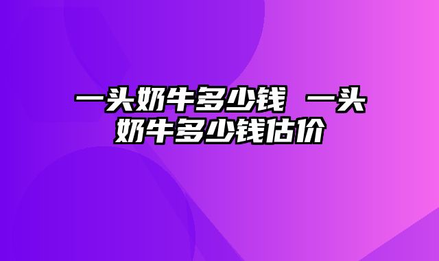 一头奶牛多少钱 一头奶牛多少钱估价