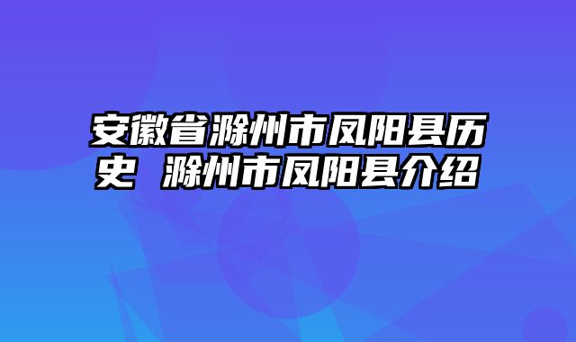 安徽省滁州市凤阳县历史 滁州市凤阳县介绍