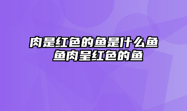 肉是红色的鱼是什么鱼 鱼肉呈红色的鱼